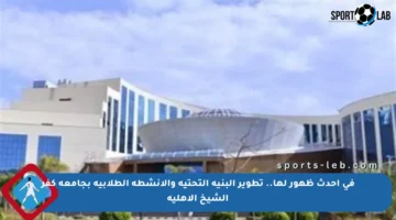 في أحدث ظهور لها.. تطوير البنية التحتية والأنشطة الطلابية بجامعة كفر الشيخ الأهلية